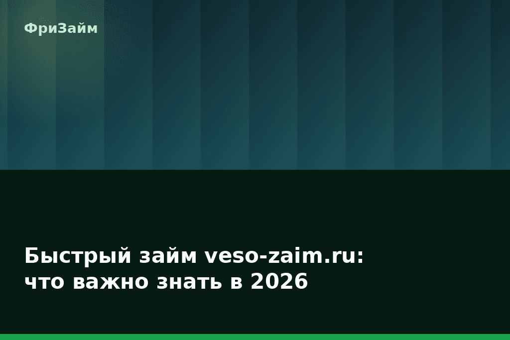 Быстрый займ veso-zaim.ru: что важно знать в 2026 — блог ФриЗайм
