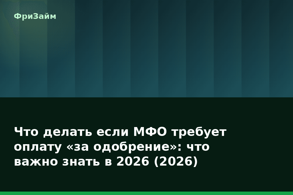 Что делать если МФО требует оплату «за одобрение»: что важно знать в 2026 (2026) — блог ФриЗайм