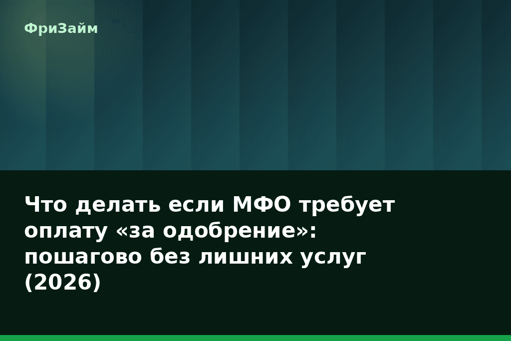 Что делать если МФО требует оплату «за одобрение»: пошагово без лишних услуг (2026) — блог ФриЗайм