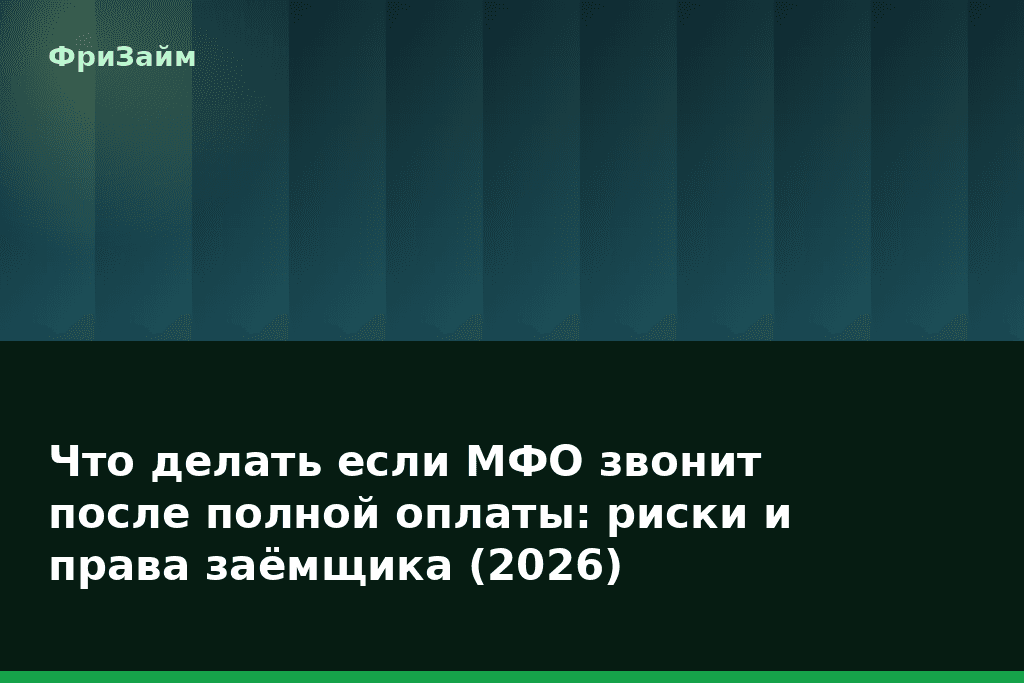 Что делать если МФО звонит после полной оплаты: риски и права заёмщика (2026) — блог ФриЗайм