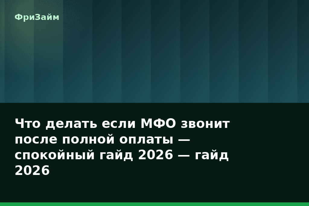 Что делать если МФО звонит после полной оплаты — спокойный гайд 2026 — гайд 2026 — блог ФриЗайм