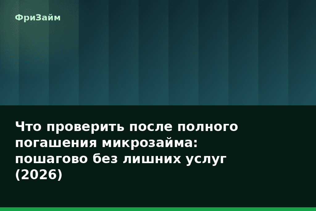 Что проверить после полного погашения микрозайма: пошагово без лишних услуг (2026) — блог ФриЗайм