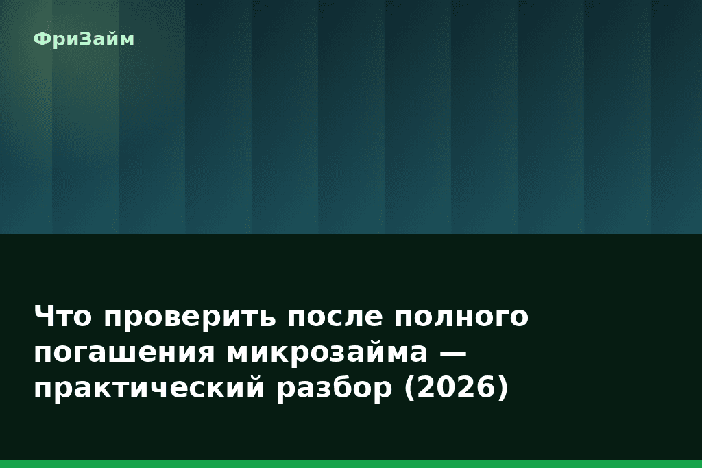 Что проверить после полного погашения микрозайма — практический разбор (2026) — блог ФриЗайм