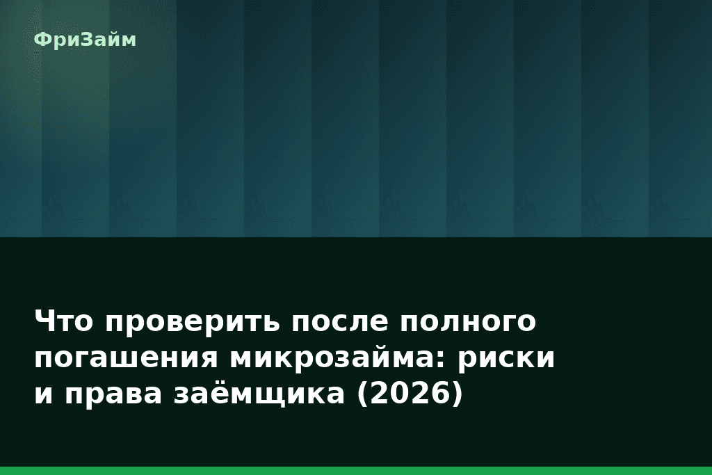 Что проверить после полного погашения микрозайма: риски и права заёмщика (2026) — блог ФриЗайм