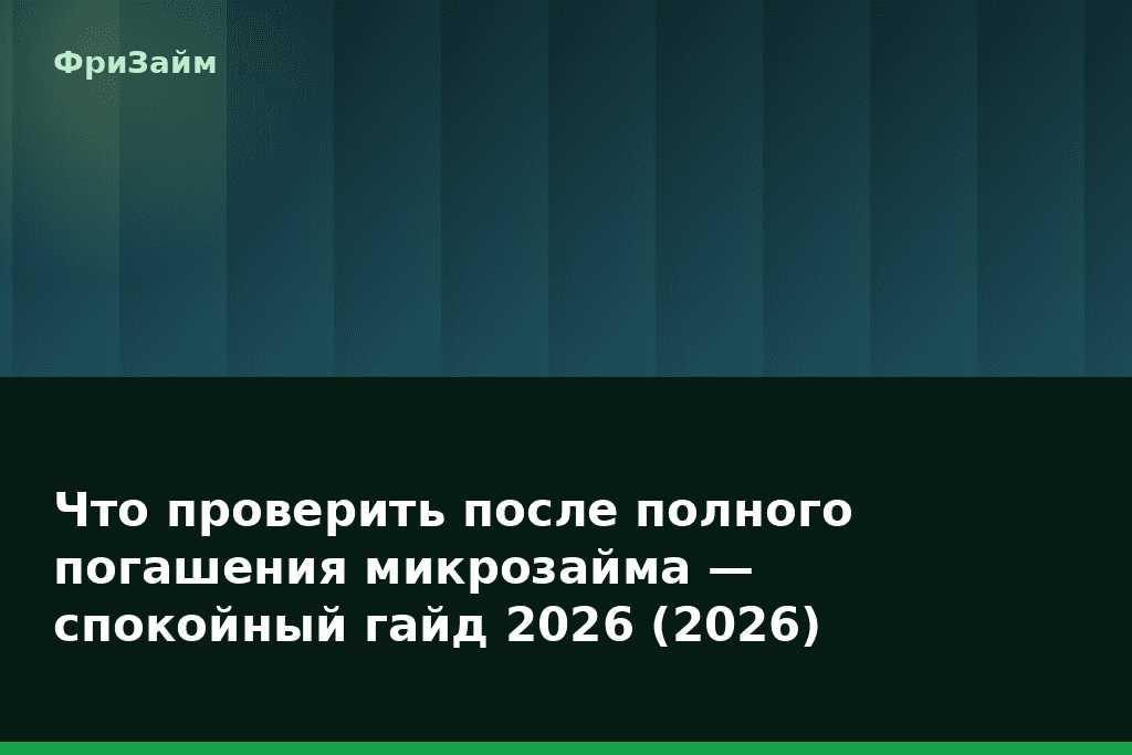 Что проверить после полного погашения микрозайма — спокойный гайд 2026 (2026) — блог ФриЗайм