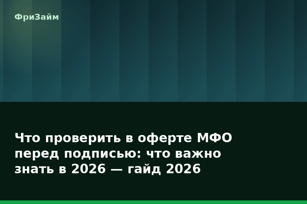 Что проверить в оферте МФО перед подписью: что важно знать в 2026 — гайд 2026 — блог ФриЗайм