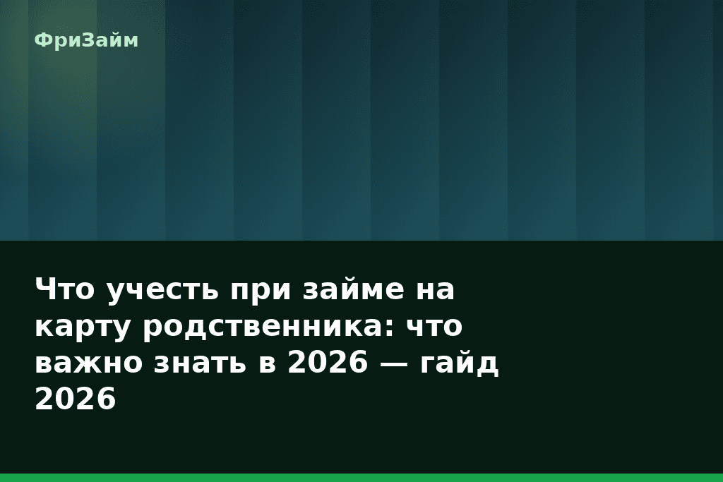 Что учесть при займе на карту родственника: что важно знать в 2026 — гайд 2026 — блог ФриЗайм