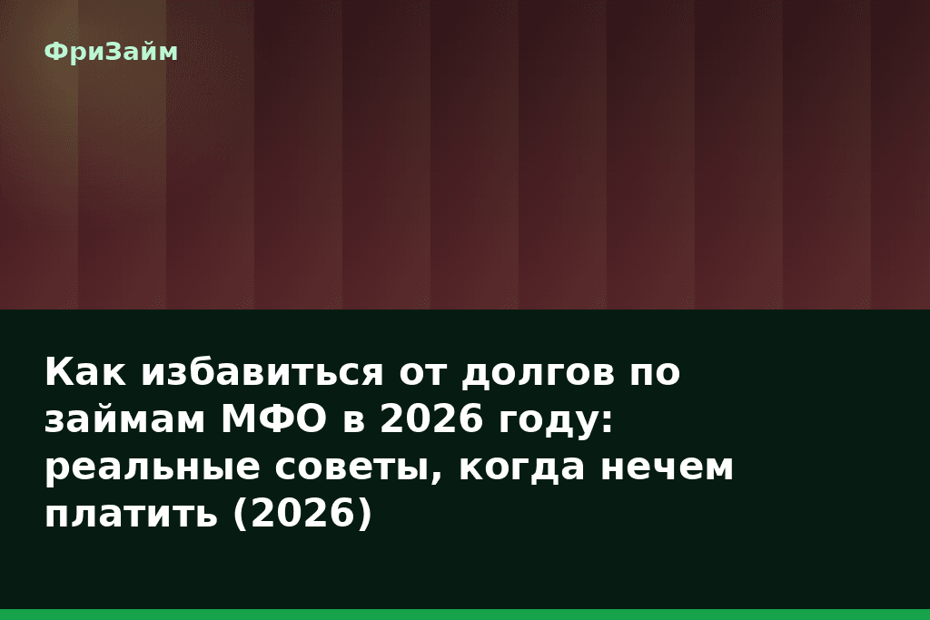 Как избавиться от долгов по займам МФО в 2026 году: реальные советы, когда нечем платить (2026) — блог ФриЗайм