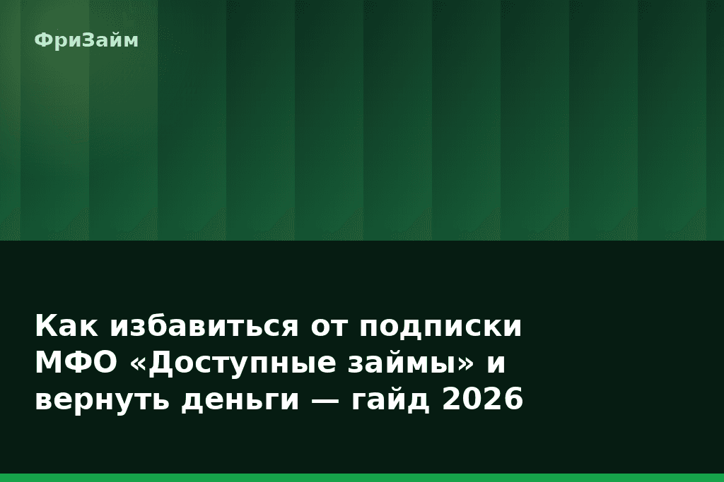 Как избавиться от подписки МФО «Доступные займы» и вернуть деньги — гайд 2026 — блог ФриЗайм