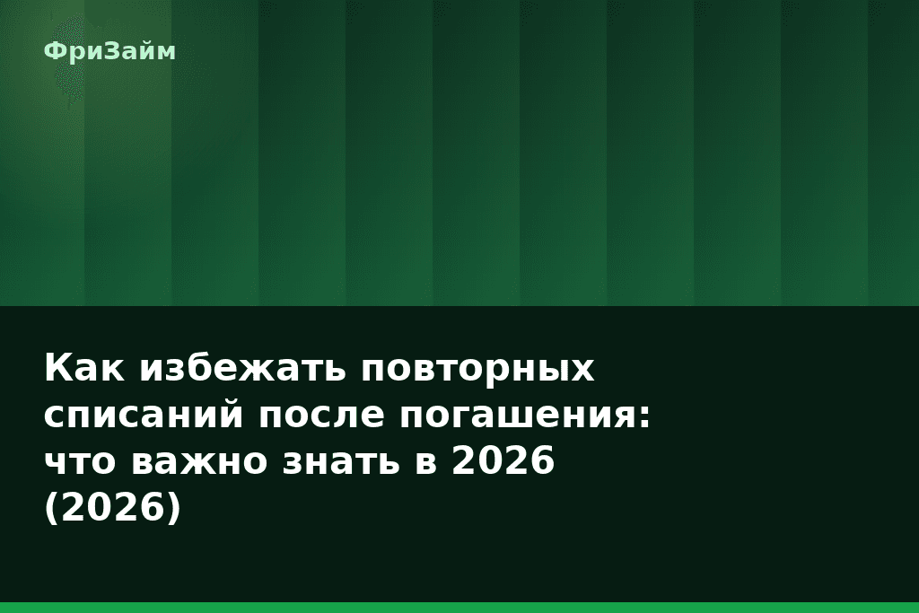 Как избежать повторных списаний после погашения: что важно знать в 2026 (2026) — блог ФриЗайм