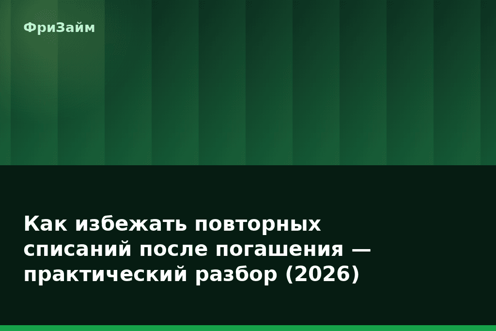 Как избежать повторных списаний после погашения — практический разбор (2026) — блог ФриЗайм