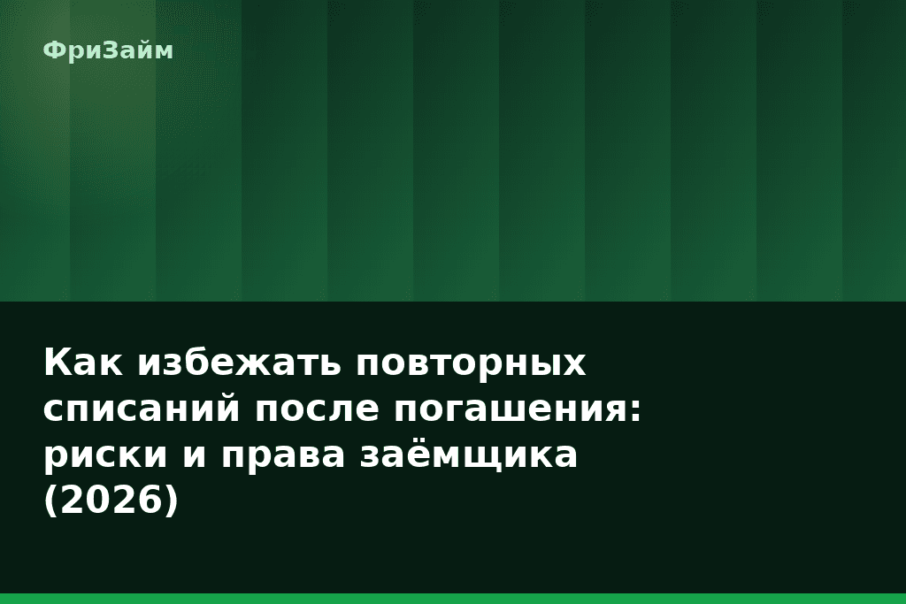 Как избежать повторных списаний после погашения: риски и права заёмщика (2026) — блог ФриЗайм