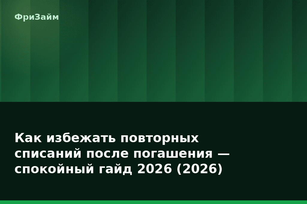 Как избежать повторных списаний после погашения — спокойный гайд 2026 (2026) — блог ФриЗайм