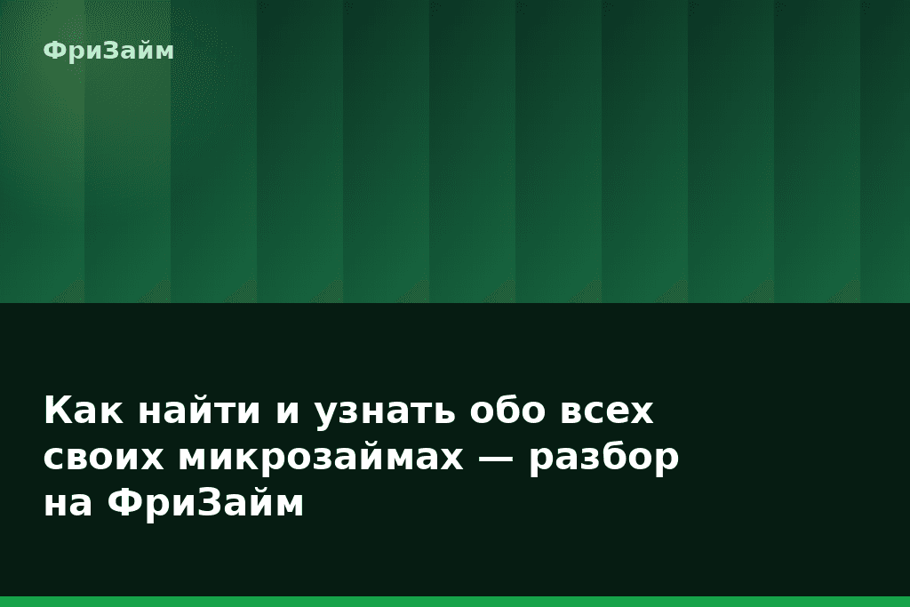 Как найти и узнать обо всех своих микрозаймах — разбор на ФриЗайм — блог ФриЗайм