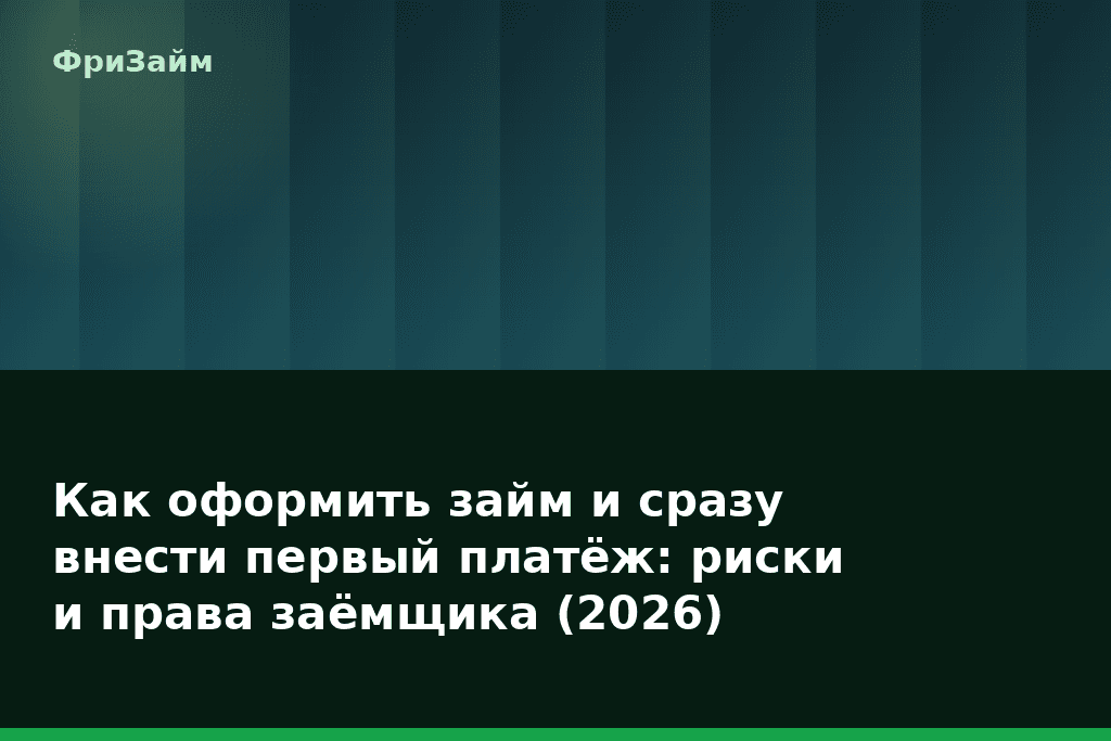 Как оформить займ и сразу внести первый платёж: риски и права заёмщика (2026) — блог ФриЗайм