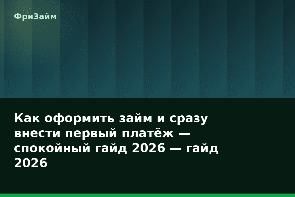 Как оформить займ и сразу внести первый платёж — спокойный гайд 2026 — гайд 2026 — блог ФриЗайм