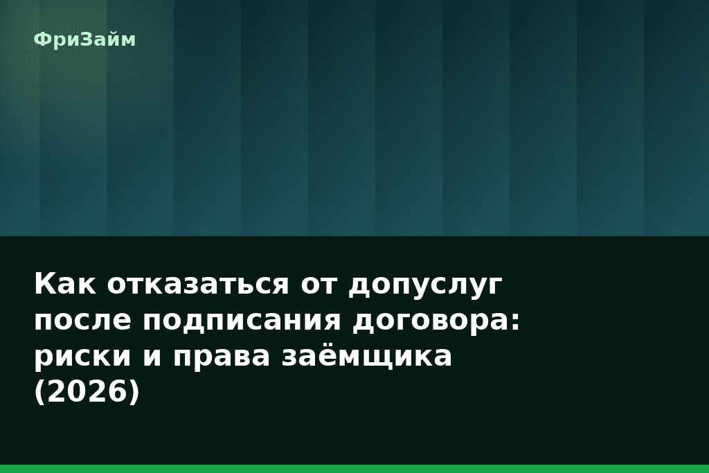 Как отказаться от допуслуг после подписания договора: риски и права заёмщика (2026) — блог ФриЗайм