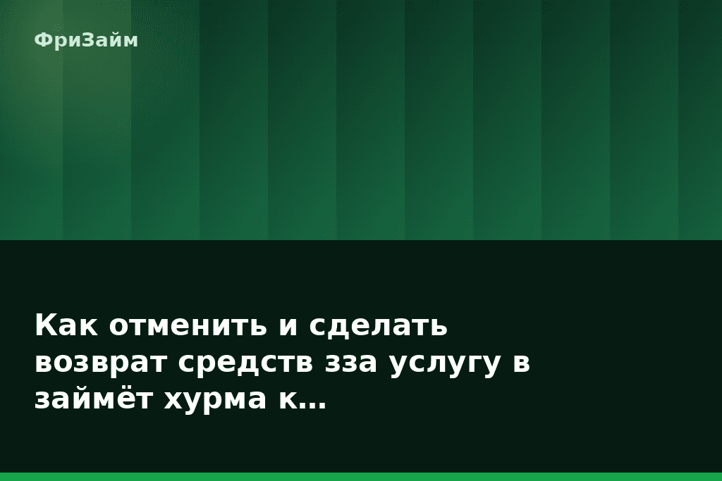 Как отменить и сделать возврат средств зза услугу в займёт хурма к… — блог ФриЗайм