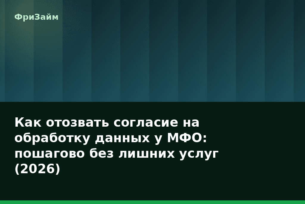 Как отозвать согласие на обработку данных у МФО: пошагово без лишних услуг (2026) — блог ФриЗайм