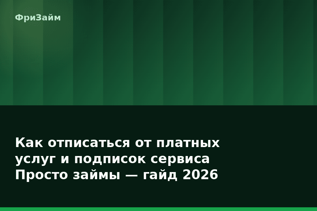 Как отписаться от платных услуг и подписок сервиса Просто займы — гайд 2026 — блог ФриЗайм