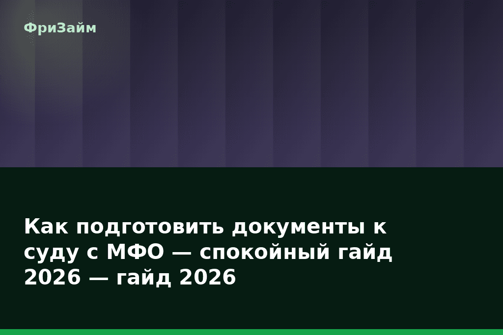 Как подготовить документы к суду с МФО — спокойный гайд 2026 — гайд 2026 — блог ФриЗайм