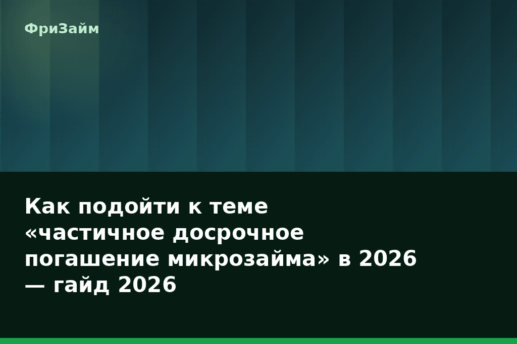 Как подойти к теме «частичное досрочное погашение микрозайма» в 2026 — гайд 2026 — блог ФриЗайм
