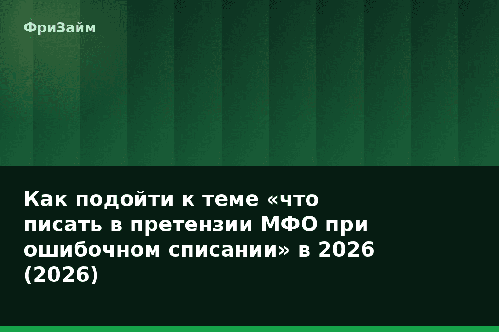Как подойти к теме «что писать в претензии МФО при ошибочном списании» в 2026 (2026) — блог ФриЗайм