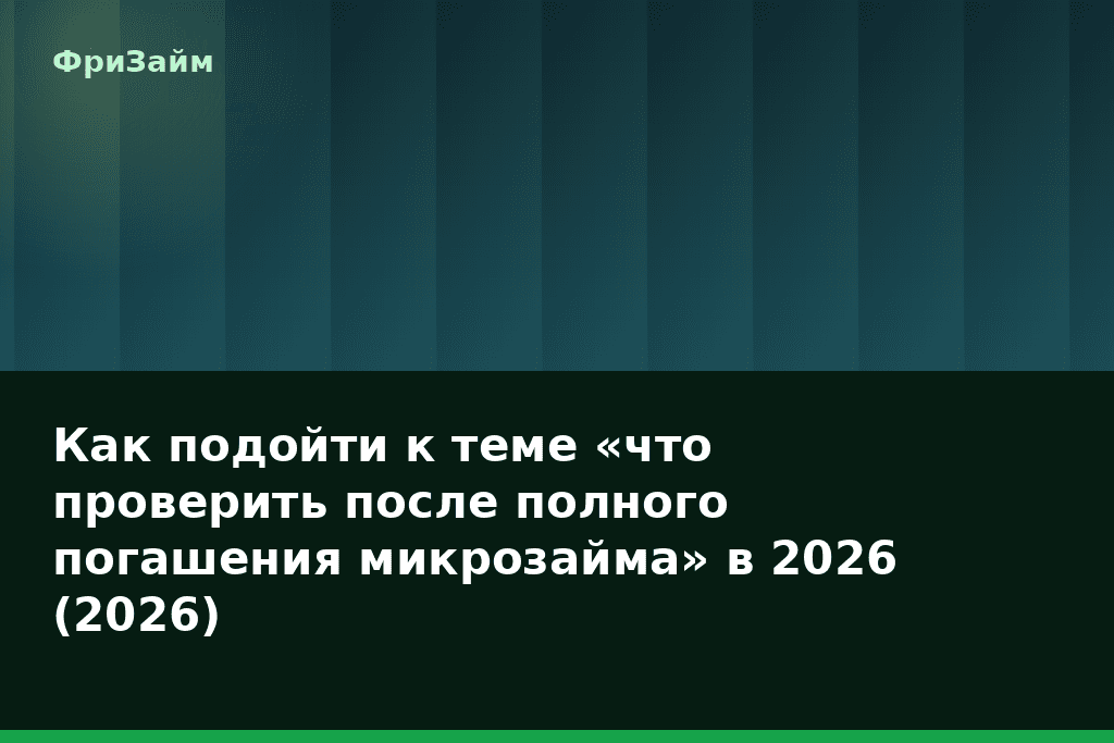 Как подойти к теме «что проверить после полного погашения микрозайма» в 2026 (2026) — блог ФриЗайм