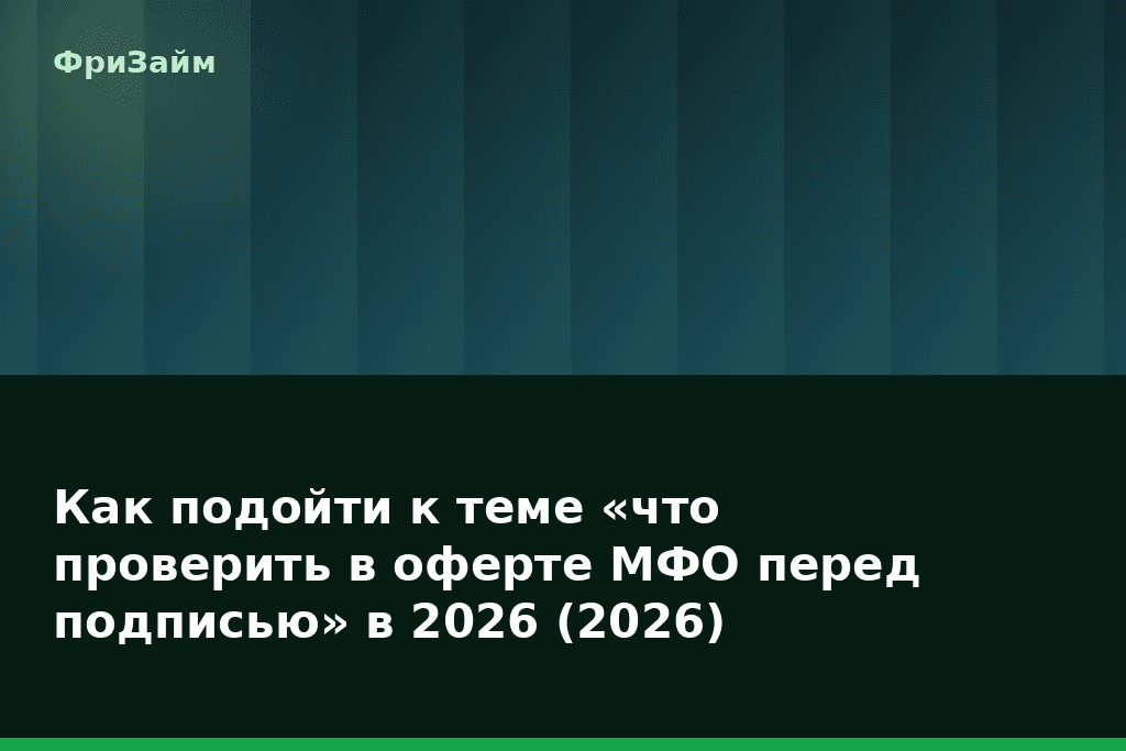 Как подойти к теме «что проверить в оферте МФО перед подписью» в 2026 (2026) — блог ФриЗайм