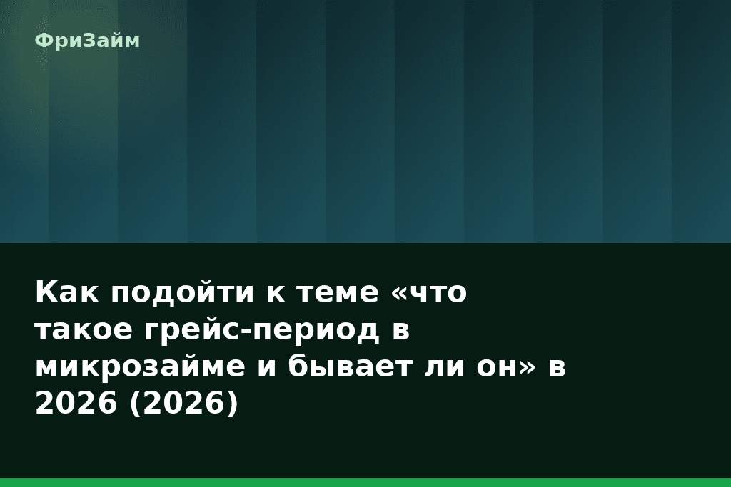 Как подойти к теме «что такое грейс-период в микрозайме и бывает ли он» в 2026 (2026) — блог ФриЗайм