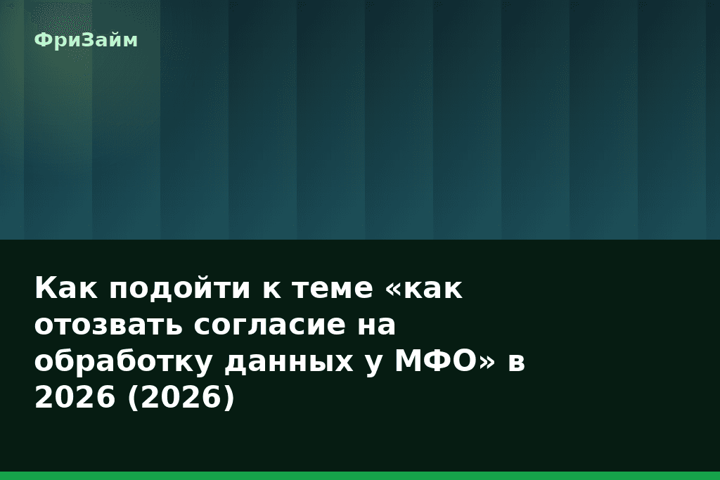 Как подойти к теме «как отозвать согласие на обработку данных у МФО» в 2026 (2026) — блог ФриЗайм