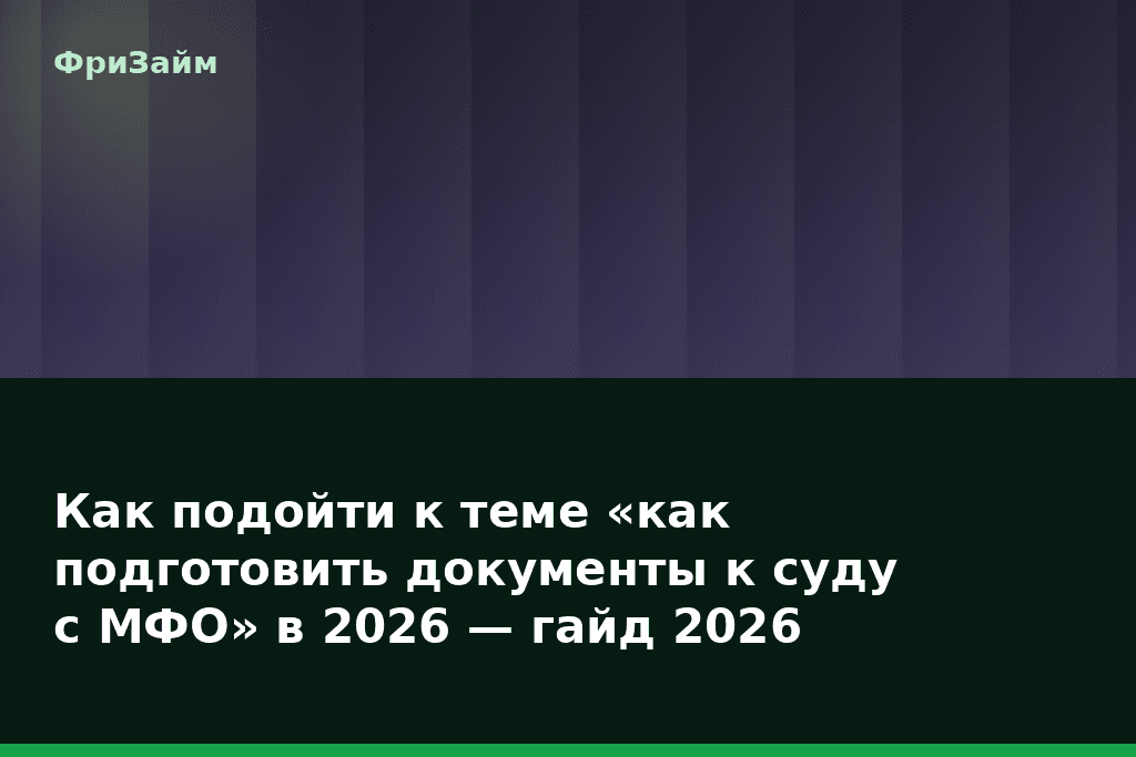 Как подойти к теме «как подготовить документы к суду с МФО» в 2026 — гайд 2026 — блог ФриЗайм