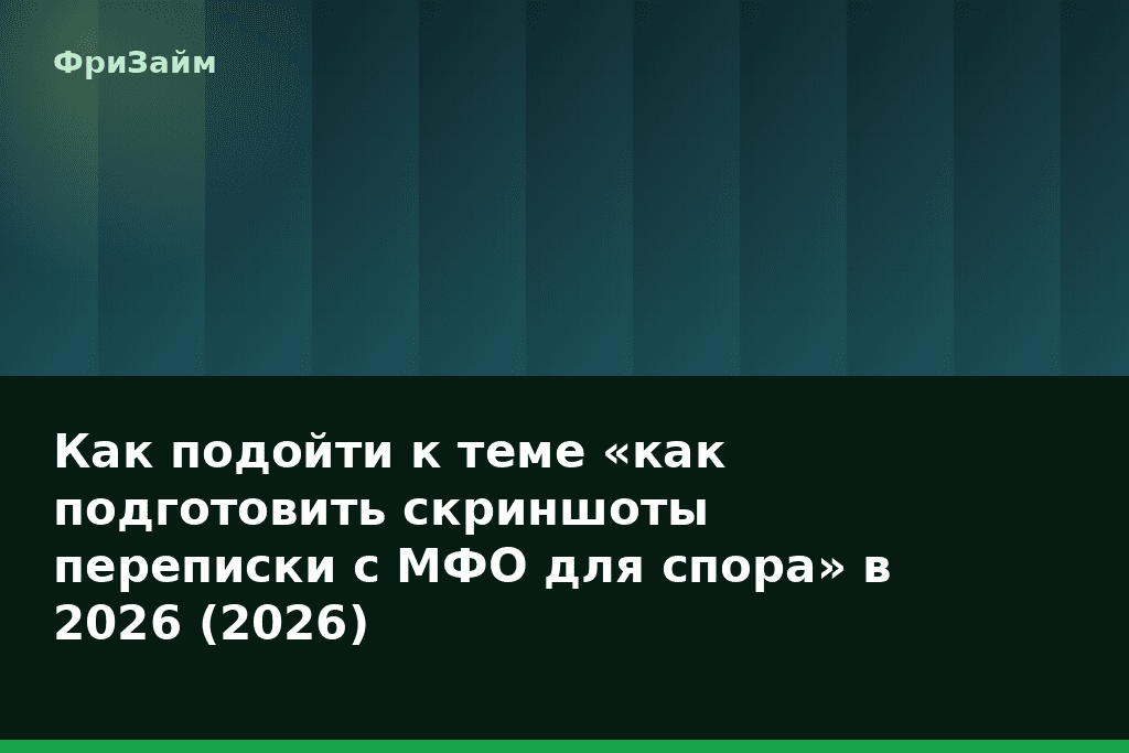 Как подойти к теме «как подготовить скриншоты переписки с МФО для спора» в 2026 (2026) — блог ФриЗайм