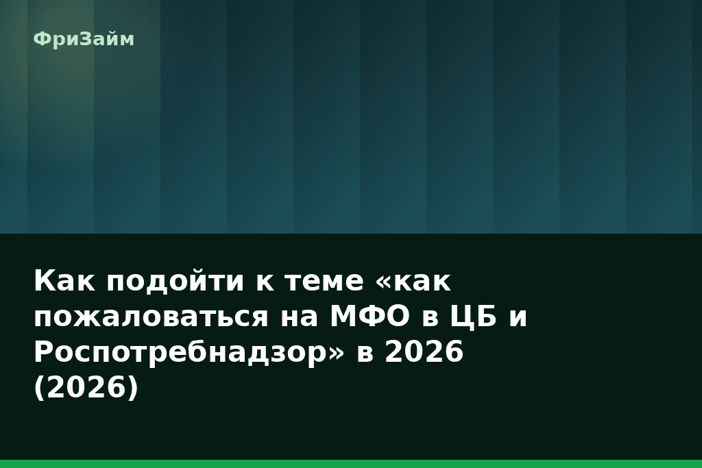 Как подойти к теме «как пожаловаться на МФО в ЦБ и Роспотребнадзор» в 2026 (2026) — блог ФриЗайм