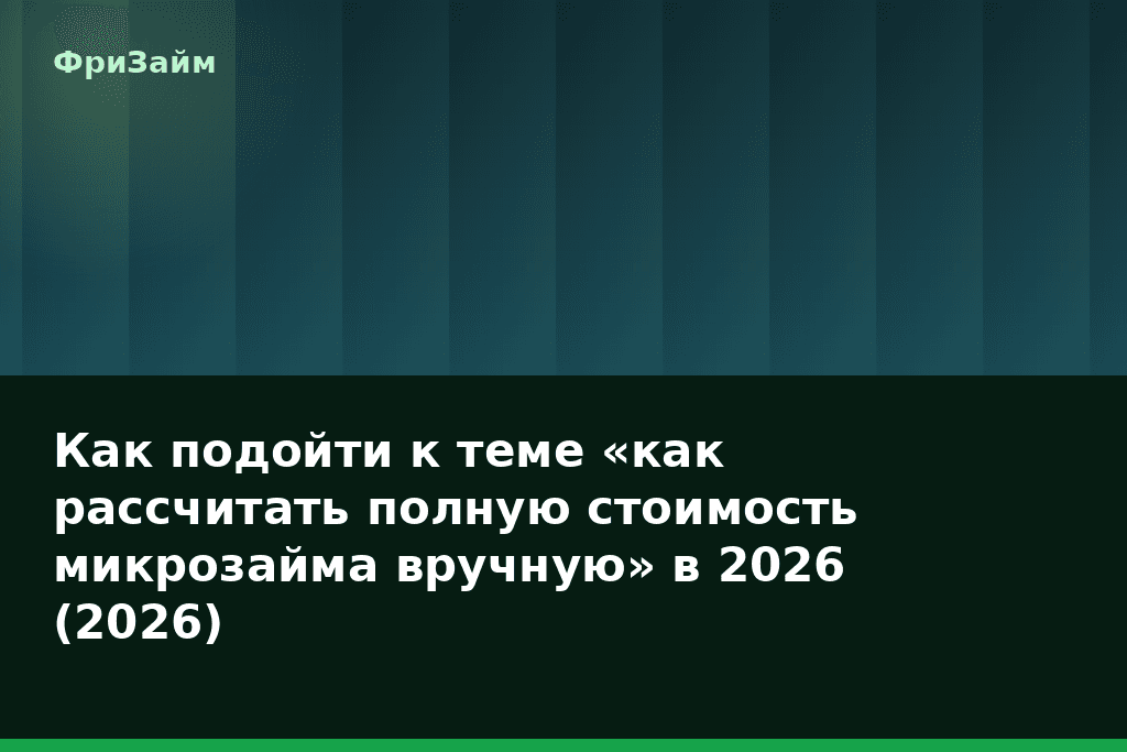 Как подойти к теме «как рассчитать полную стоимость микрозайма вручную» в 2026 (2026) — блог ФриЗайм