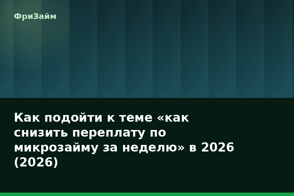 Как подойти к теме «как снизить переплату по микрозайму за неделю» в 2026 (2026) — блог ФриЗайм