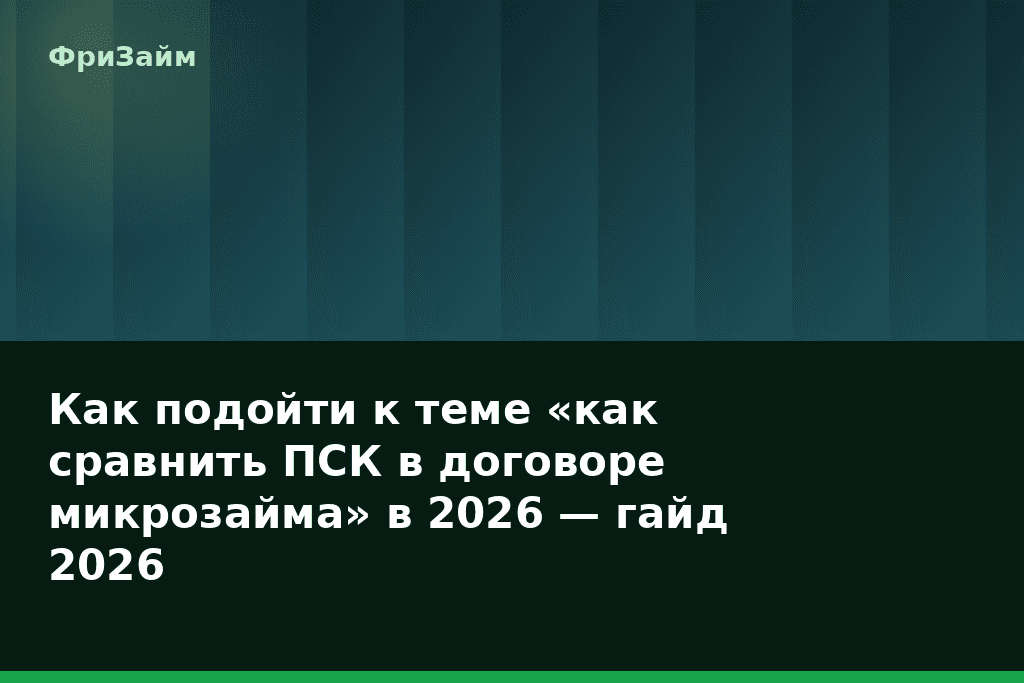 Как подойти к теме «как сравнить ПСК в договоре микрозайма» в 2026 — гайд 2026 — блог ФриЗайм