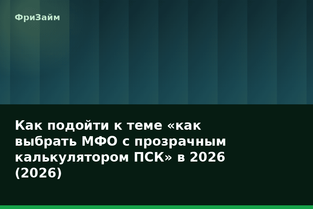 Как подойти к теме «как выбрать МФО с прозрачным калькулятором ПСК» в 2026 (2026) — блог ФриЗайм