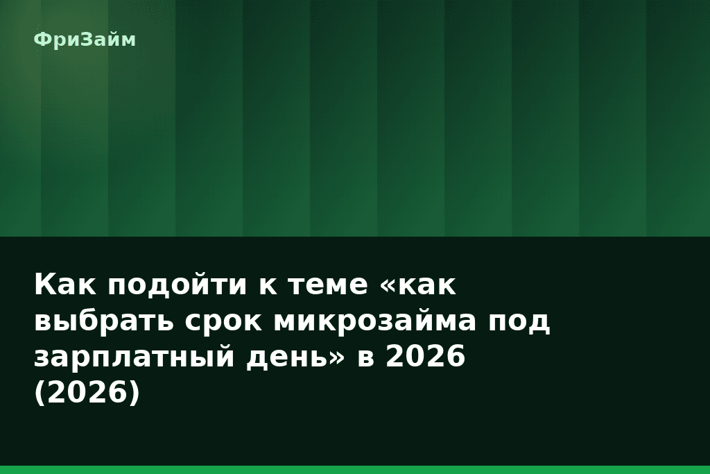 Как подойти к теме «как выбрать срок микрозайма под зарплатный день» в 2026 (2026) — блог ФриЗайм