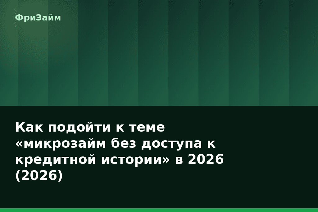 Как подойти к теме «микрозайм без доступа к кредитной истории» в 2026 (2026) — блог ФриЗайм
