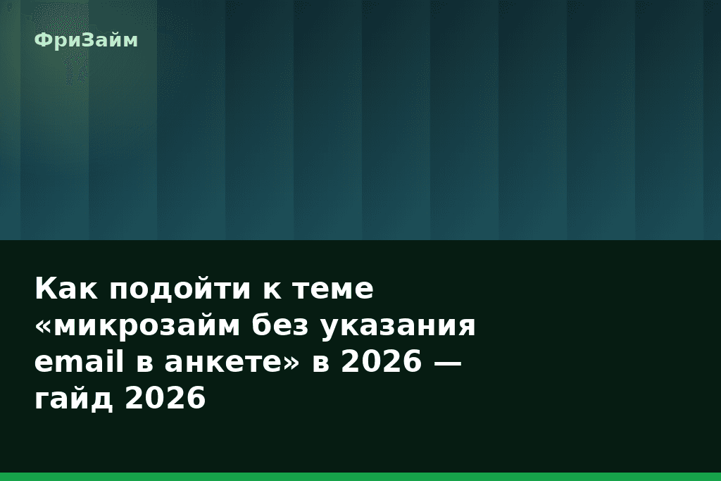 Как подойти к теме «микрозайм без указания email в анкете» в 2026 — гайд 2026 — блог ФриЗайм