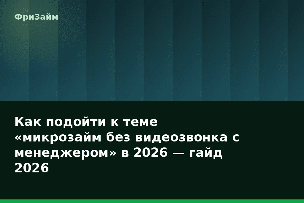 Как подойти к теме «микрозайм без видеозвонка с менеджером» в 2026 — гайд 2026 — блог ФриЗайм