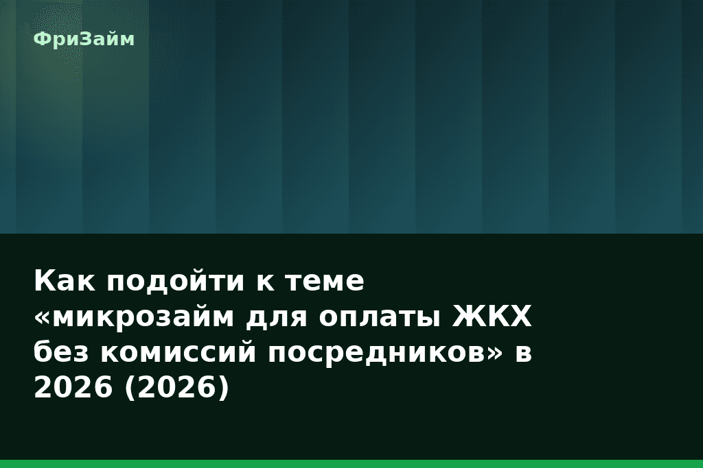 Как подойти к теме «микрозайм для оплаты ЖКХ без комиссий посредников» в 2026 (2026) — блог ФриЗайм