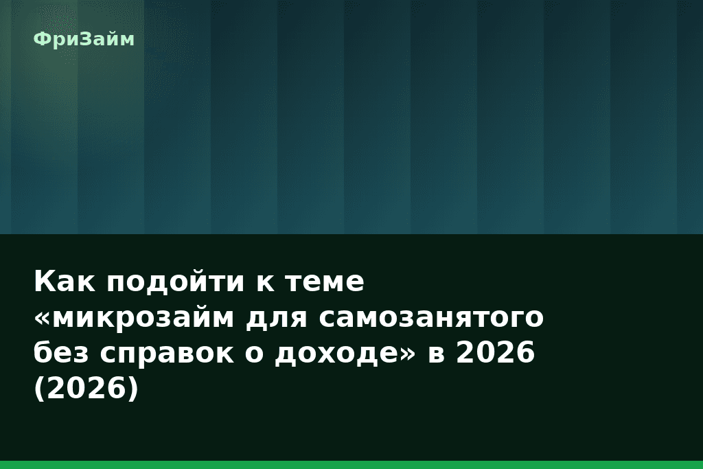 Как подойти к теме «микрозайм для самозанятого без справок о доходе» в 2026 (2026) — блог ФриЗайм