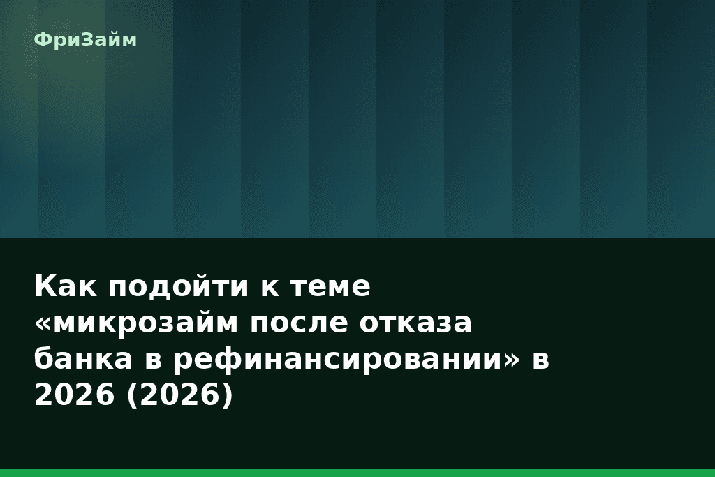 Как подойти к теме «микрозайм после отказа банка в рефинансировании» в 2026 (2026) — блог ФриЗайм