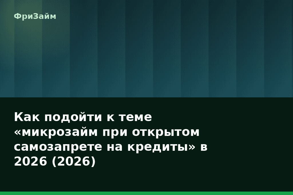 Как подойти к теме «микрозайм при открытом самозапрете на кредиты» в 2026 (2026) — блог ФриЗайм