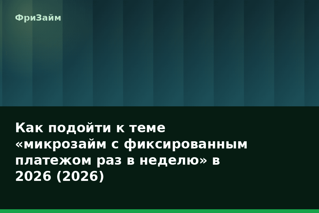 Как подойти к теме «микрозайм с фиксированным платежом раз в неделю» в 2026 (2026) — блог ФриЗайм