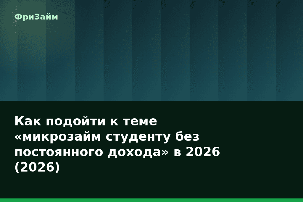 Как подойти к теме «микрозайм студенту без постоянного дохода» в 2026 (2026) — блог ФриЗайм