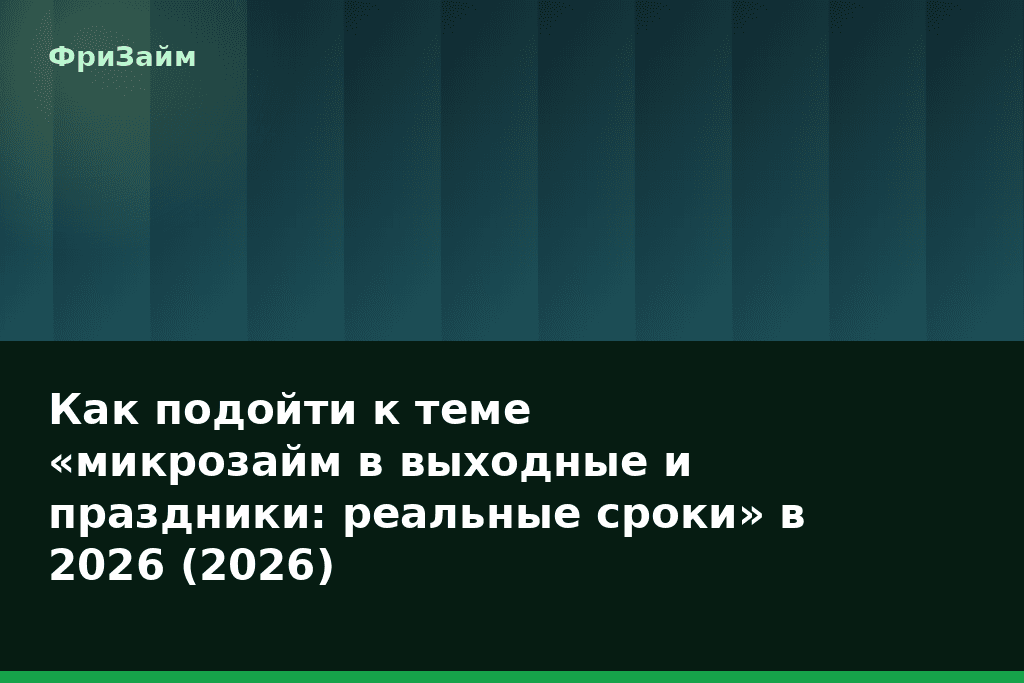 Как подойти к теме «микрозайм в выходные и праздники: реальные сроки» в 2026 (2026) — блог ФриЗайм