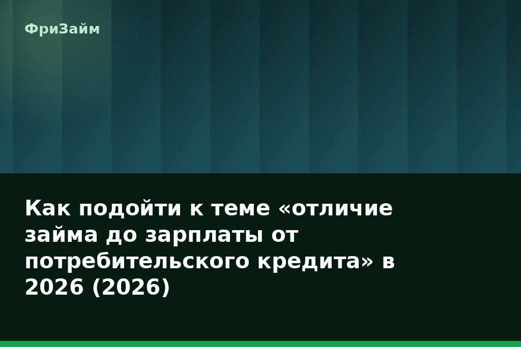 Как подойти к теме «отличие займа до зарплаты от потребительского кредита» в 2026 (2026) — блог ФриЗайм